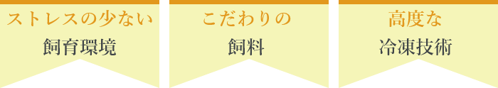 ストレスの少ない飼育環境 こだわりの飼料 高度な冷凍技術