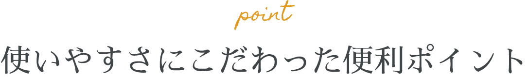 使いやすさにこだわった便利ポイント