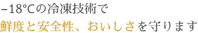 −18℃の冷凍技術で鮮度と安全性、おいしさを守ります