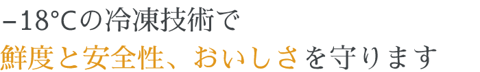 −18℃の冷凍技術で鮮度と安全性、おいしさを守ります